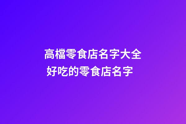 高檔零食店名字大全 好吃的零食店名字-第1張-店鋪起名-玄機派